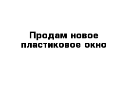 Продам новое пластиковое окно